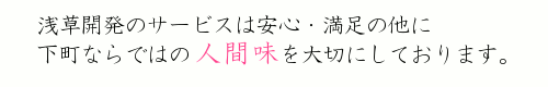 浅草開発のサービスは安心・満足の他に、下町ならではの「人間味」を大切にしております。